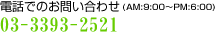 �d�b�ł̂��₢���킹�iAM:9:00�`PM:6:00�j03-3393-2521